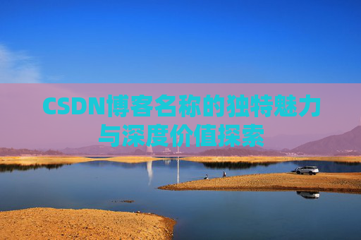 CSDN博客名称的独特魅力与深度价值探索